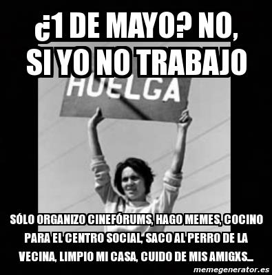 1 de Mayo, no si yo no trabajo. Sólo organizo cineforums, hago memes, cocino para el centro social, saco al perro de la vecina, limpio mi casa, cuido de mis amig@s...