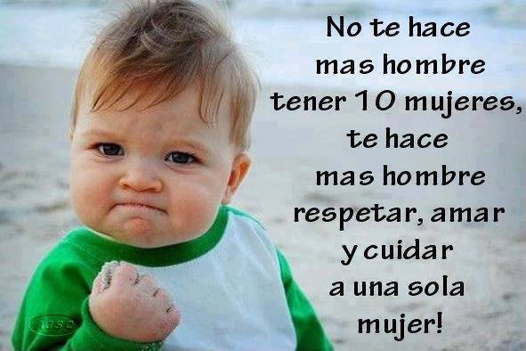 No te hace más hombre tener 10 mujeres, te hace mas hombre respetar, amar y cuidar a una sola mujer.