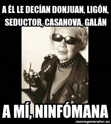 A él le decían Don Juan, ligón, seductor, casanova, galán...a mí Ninfómana