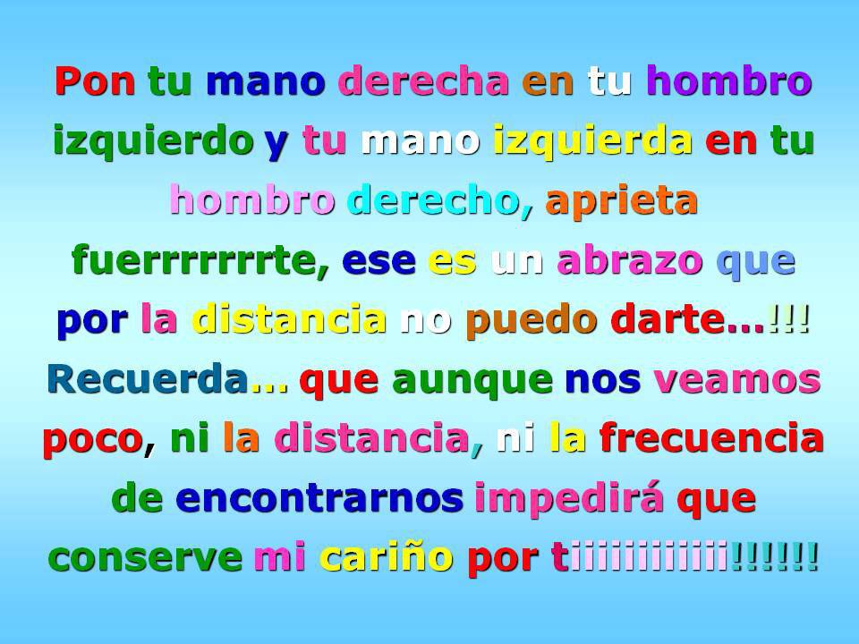 Pon tu mano derecha en tu hombro izquierdo y tu mano izquierda en tu hombro derecho, aprieta fuerte, ese es un abrazo que por la distancia no puedo darte....