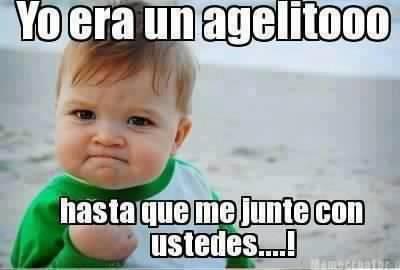 Yo era un agelitoooo, hasta que me junte con ustedes...