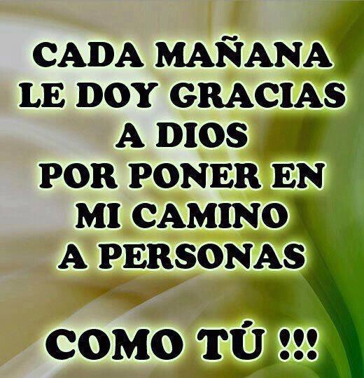 Cada mañana de doy gracias a Dios por poner en mi camino a personas como tú.