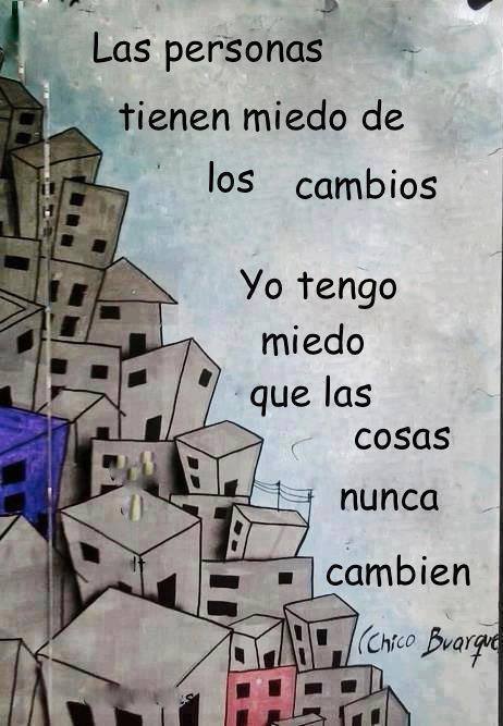 Las persona tienen miedo de los cambios. Yo tengo miedo que las cosas nunca cambien.