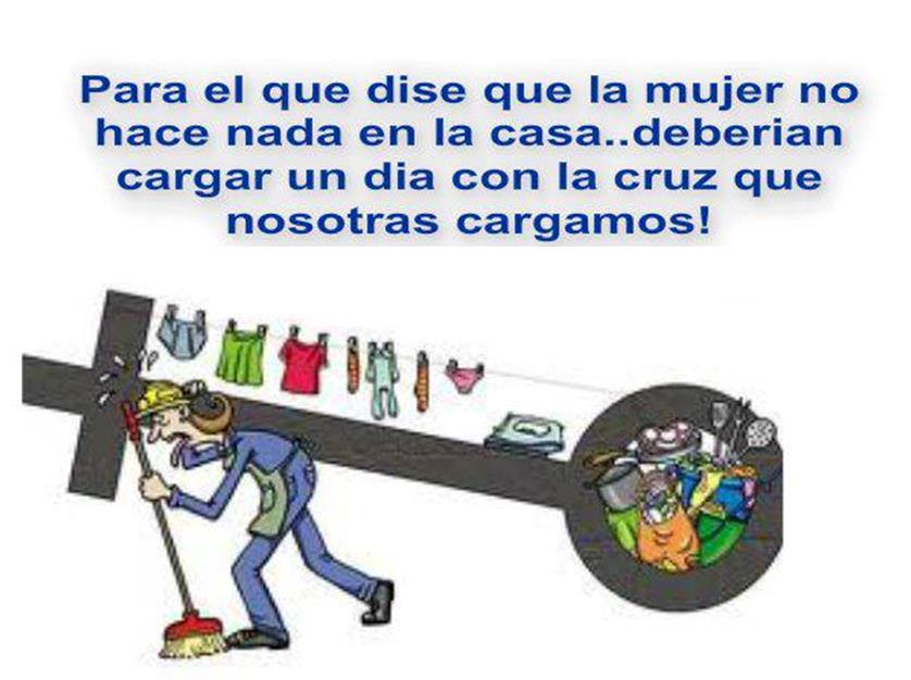 Para el que dice que la mujer no hace nada en la casa...deberían cargar un día con la cruz que nosotras cargamos.