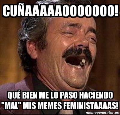 Cuñaaaaooooo. Qué bien me lo paso haciendo Mal mis memes Feministaaaaas