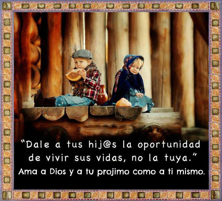 Dale a tus hijos la oportunidad de vivir sus vidas, no la tuya. Ama a Dios y a tu prójimo como a tí mismo