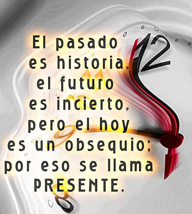 El pasado es historia, el futuro es incierto, pero el hoy es un obsequio por eso se llama presente