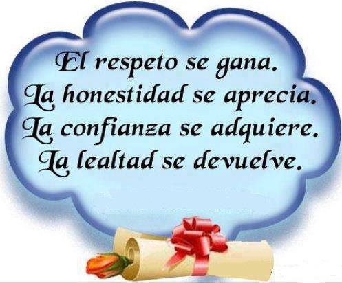 El respeto se gana, la honestidad se aprecia, la confianza se adquiere, la lealtad se devuelve