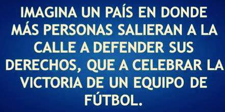 Imagina un País en donde más personas salieran a la calle a defender sus derechos, que a celebrar la victoria de un equipo de fútbol.