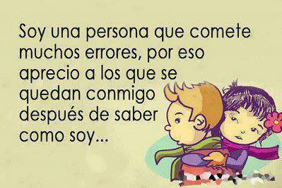 Soy una persona que comete errores, por eso aprecio a los que se quedan conmigo después de saber como soy