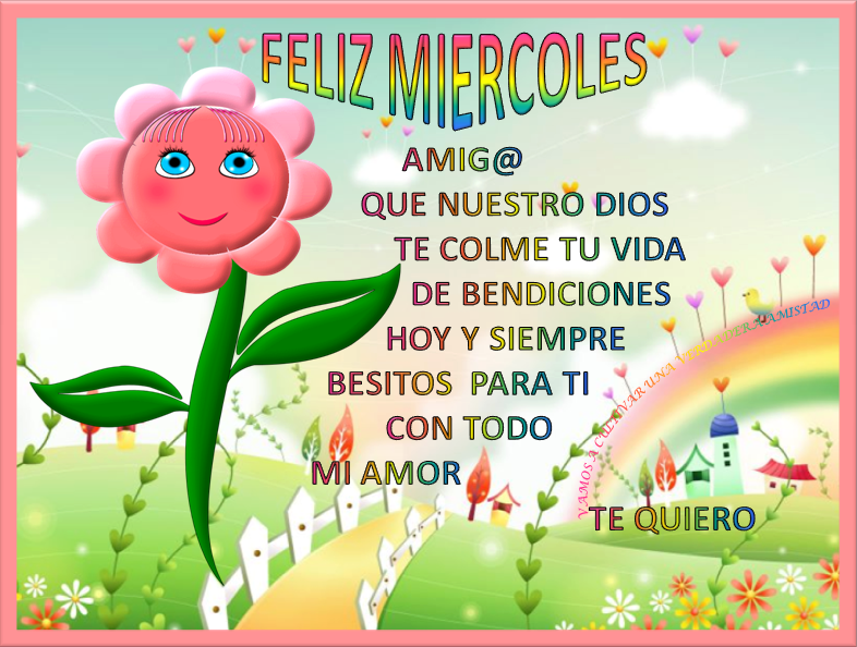 Feliz Miercoles amig@. Que nuestro Dios te colme tu vida de bendiciones hoy y siempre. Besitos para tí con todo mi Amor. Te quiero.
