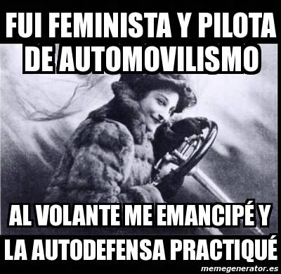 Fui feminista y pilota Automovilismo. Al volante me emancipé y la autodefensa practiqué.