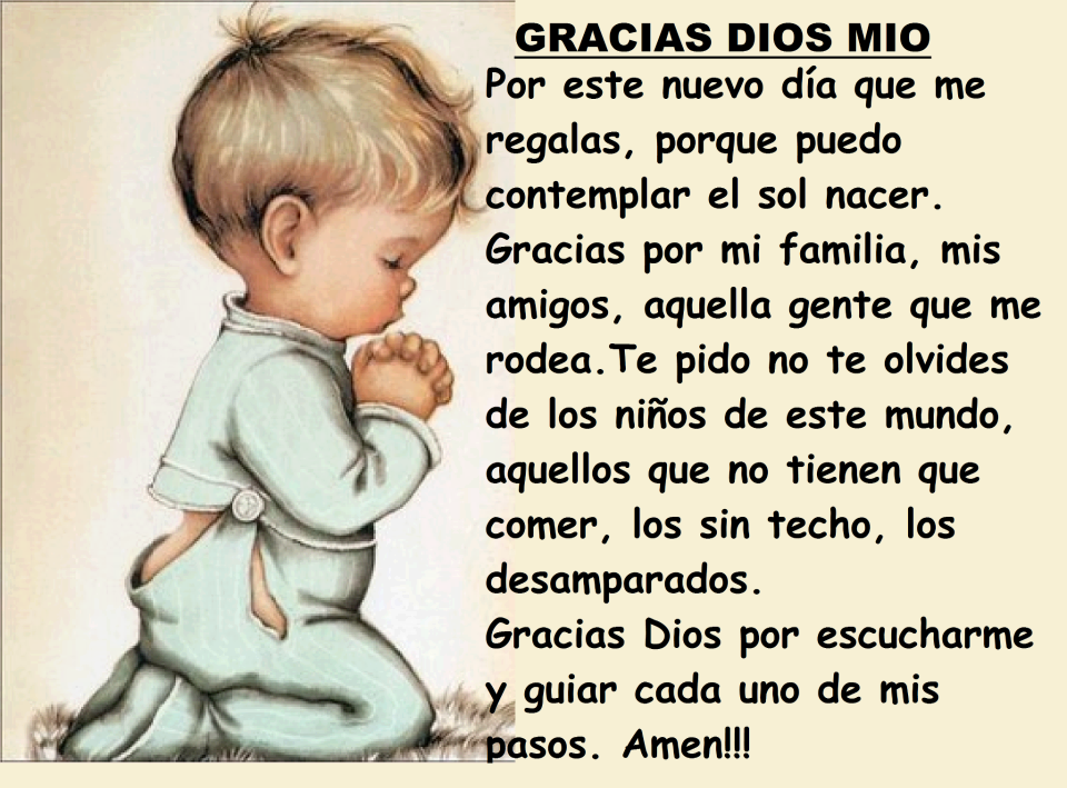 Gracias Dios Mio. Por este nuevo día que me regalas, porque puedo contemplar el sol nacer. Gracias por mi familia, mis amigos, aquella gente que me rodea. Te pido no te olvides de los niños....