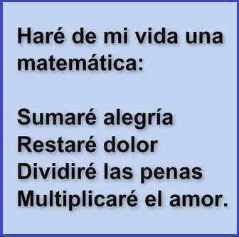 Haré de mi vida una matemática: Sumaré alegría. Restaré dolor. Dividiré las penas. Multiplicaré el amor.