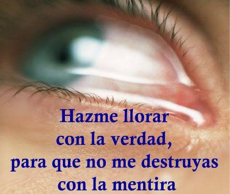 Hazme llorar con la verdad, para que no me destruyas con la mentira