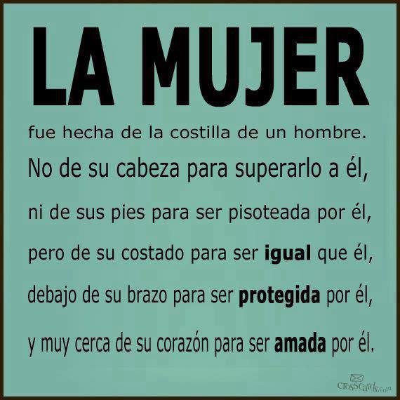 La Mujer fue hecha de la costilla de un hombre. No de su cabeza para superarlo a él, ni de sus pies para ser pisoteada por él, pero de su costado para ser..