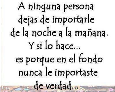 A ninguna persona dejas de importarle de la noche a la mañana. Y si lo hace...es porque en el fondo nunca le importaste de verdad.