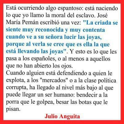 Está ocurriendo algo espantoso: está naciendo lo que yo llamo moral del esclavo. Cuando alguien está defendiendo a quien le explota, a los mercados o a la clase política corrupta, ha llegado al nivel más bajo...
