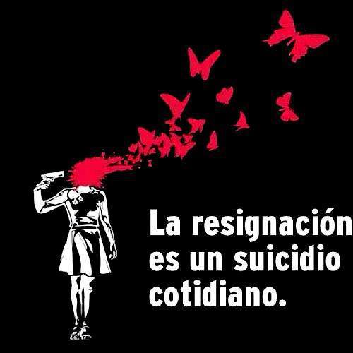 La Resignación es un suicidio cotidiano.