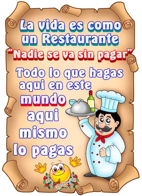 La vida es como un restaurante, nadie se va sin pagar, todo lo que hagas aquí en este mundo, aquí mismo lo pagas