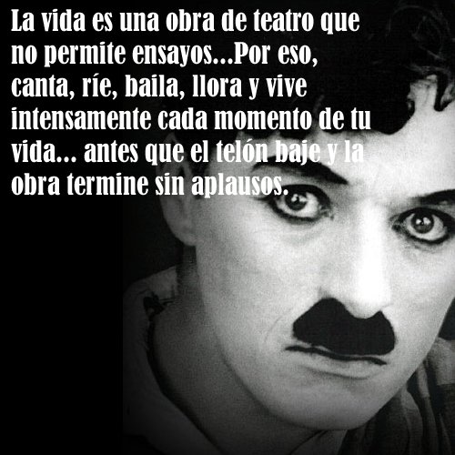 La vida es una obra de teatro que no permite ensayos… Por eso canta, ríe, baila, llora y vive… antes que el telón baje. Charlie-Chaplin