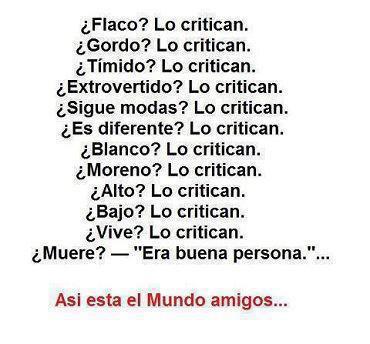 Así está el mundo amigos... Todo lo critican: Flaco, gordo, tímido, extrovertido, diferente, blanco, moreno, alto, bajo... y cuando muere: era buena persona