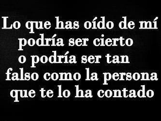 Lo que has oído de mí podría ser tan cierto o podría ser tan falso como la persona que te lo ha contado