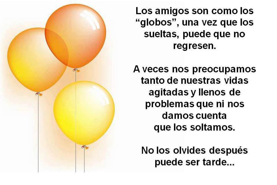 Los amigos son como los globos, una vez que los sueltas, puede que no regresen. A veces nos preocupamos tanto de nuestras vidas agitada y llenos de problemas...