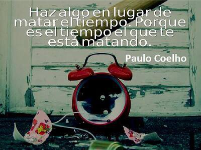 Haz algo en lugar de matar el tiempo, porque es el tiempo el que te está matando. Paulo Coelho