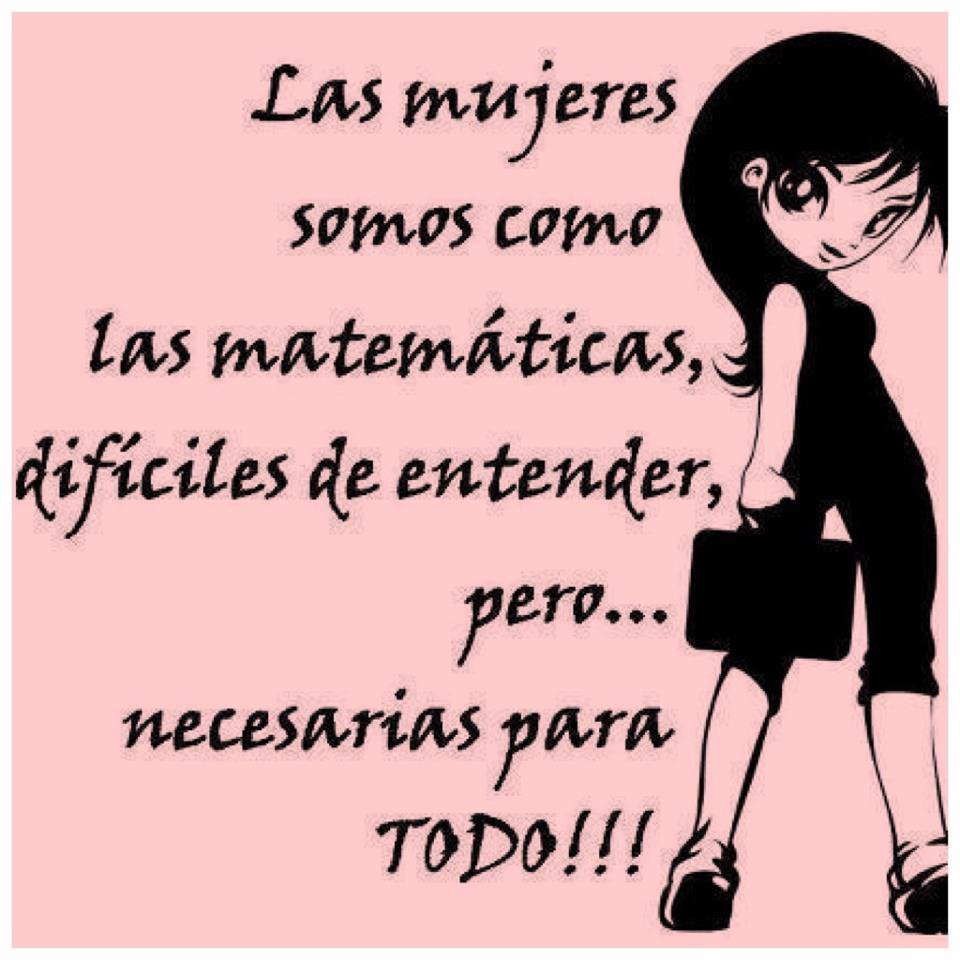 Las mujeres somos como las matemáticas, difíciles de entender, pero...necesarias para Todo.