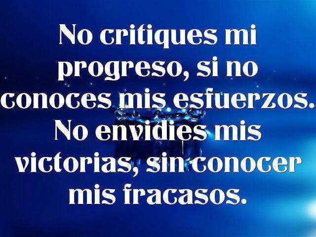 No critiques mi progreso si no conoces mis esfuerzos, no envidies mis victorias sin conocer mis fracasos