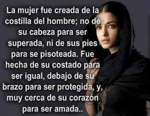La mujer fue creada de la costilla del hombre, no de su cabeza para ser superada, ni de sus pies para ser pisoteada, Fue hecha de su costado para ser igual....
