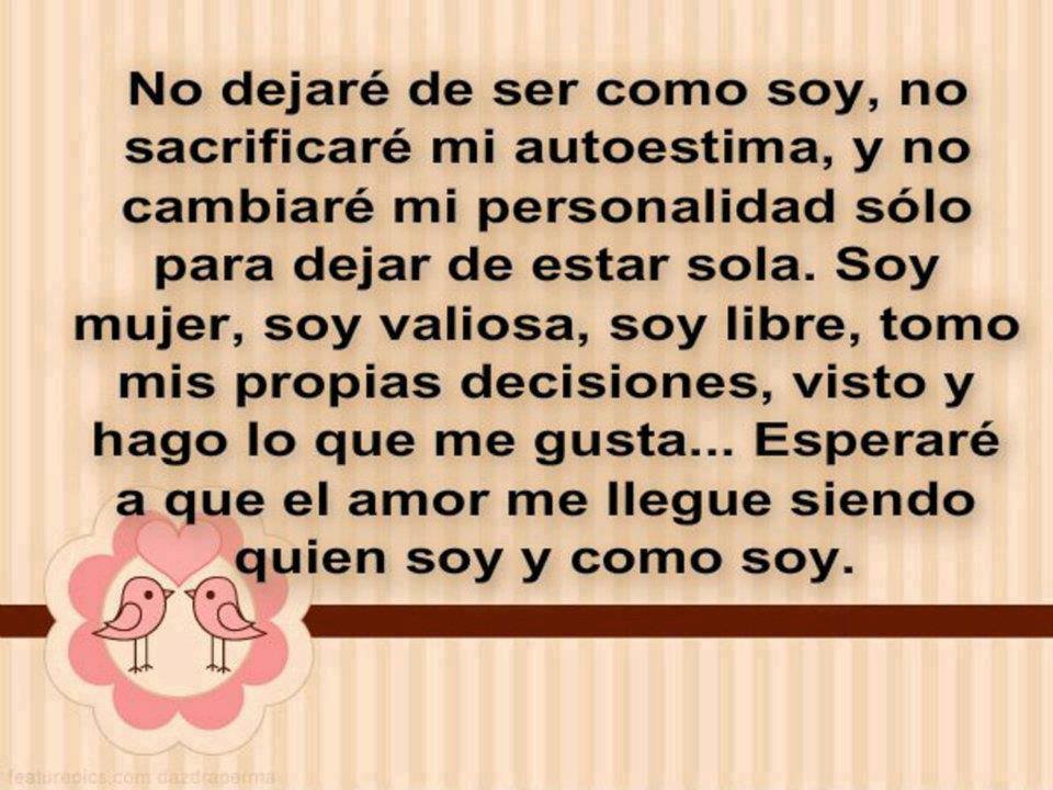 No dejaré de ser como soy, no sacrificaré mi autoestima, y no cambiaré mi personalidad sólo para dejar de estar sola. Soy mujer, soy valiosa...