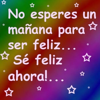 No esperes un mañana para ser feliz...Sé feliz ahora.