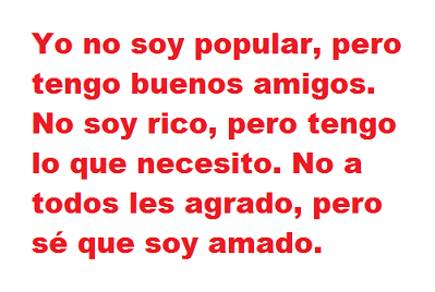 Yo no soy popular, pero tengo buenos amigos. No soy rico, pero tengo lo que necesito. No a todos les agrado, pero sé que soy amado.