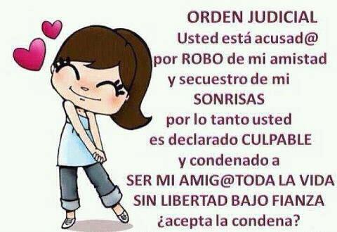 Usted está acusad@ por robo de mi amistad y secuestro de mis sonrisas, por lo tanto usted es declarado culpable y condenado a ser mi Amig@ toda la vida...