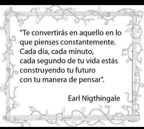 Te convertirás en aquello en lo que pienses constantemente. Cada día, minuto, segundo de tu vida estás construyendo tu futuro con tu manera de pensar. Earl Nigthingale