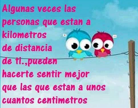 Algunas veces las personas que están a kilómetros de distancia de tí..., pueden hacerte sentir mejor que las que están a unos cuantos centímetros.