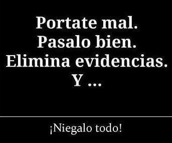 Portate Mal. Pásalo bien. Elimina evidencias y...Niegalo todo.