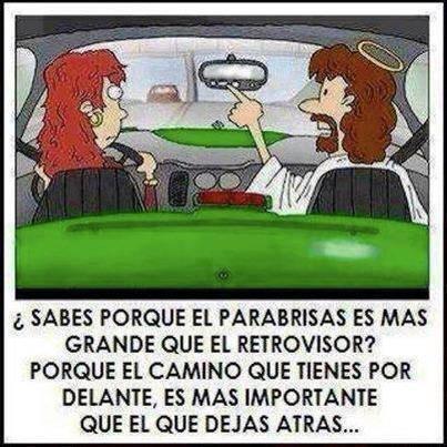 Sabes por qué el parabrisas es mas grande que el retrovisor... Porque el camino que tienes por delante, es mas importante que el que dejas atrás