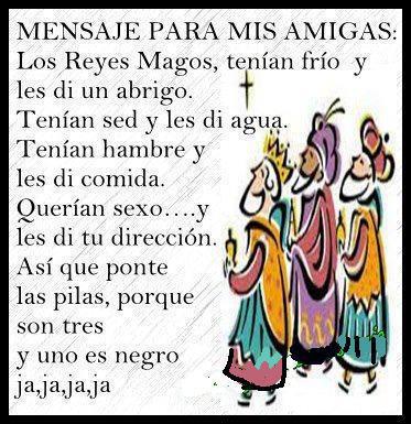 Los Reyes Magos, tenían frío y les di un abrigo, Tenían sed y les dí agua. Tenían hambre y les di comida. Querían sexo...y les di tú dirección. Así que ponte las pilas, porque son tres y uno es negro....