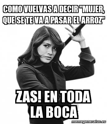 Como vuelvas a decir: Mujer que se te vá a pasar el Arroz. Zas, en toda la boca.