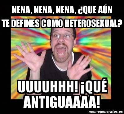 Nena. Que aún te defines como heterosexual. Uuuh. Qué antiguaaaa.