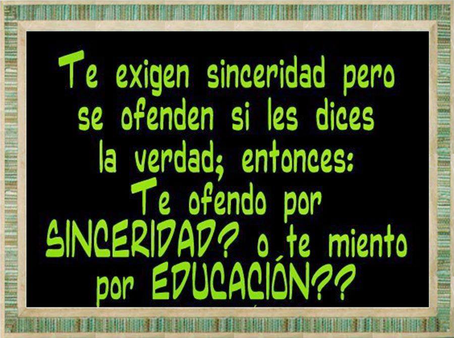 Te exigen sinceridad pero se ofenden si les dices la verdad, entonces: Te ofendo por Sinceridad o te miento por Educación.