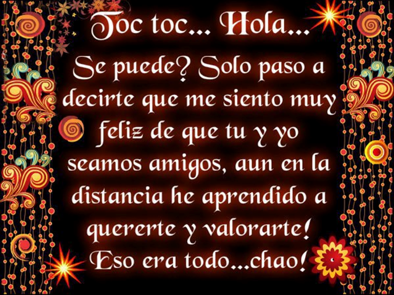 Toc Toc...Hola..Se puede. Solo paso a decirte que me siento muy feliz de que tú y yo seamos amigos, aún en la distancia he aprendido a quererte y valorarte. Eso era todo...Chao.