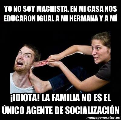 Yo no soy machista. En mi casa nos educaron igual a mi hermana y a mí. Idiota la familia no es el único agente de socialización.