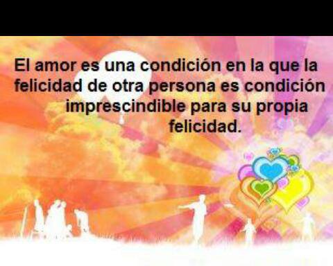 El amor es una condición en la que la felicidad de otra persona es condición imprescindible para su propia felicidad.