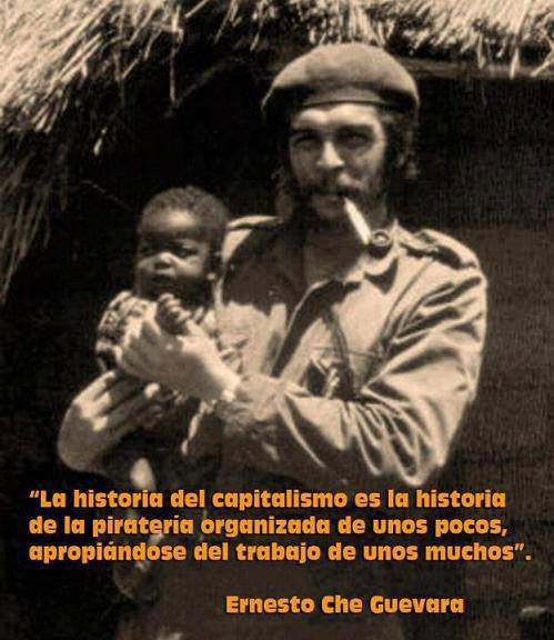 La Historia del capitalismo es la historia de la piratería organizada de unos pocos, apropiándose del trabajo de unos muchos. Ernesto Che Guevara.