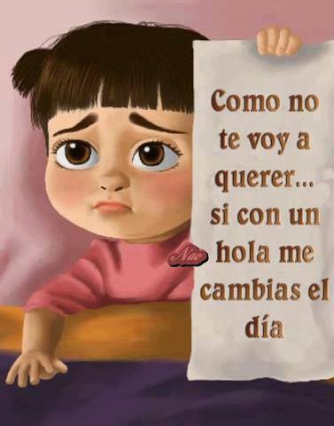 Como no te voy a querer...si con un hola me cambias el día