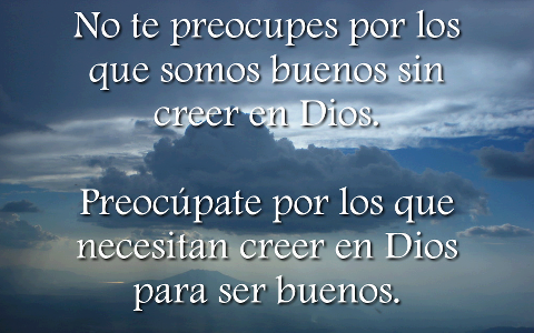 No te preocupes por los que somos buenos sin creer en Dios. Preocúpate por los que necesitan creer en Dios para ser buenos.